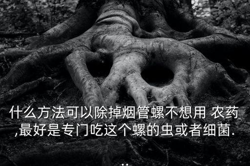 什么方法可以除掉煙管螺不想用 農(nóng)藥,最好是專(zhuān)門(mén)吃這個(gè)螺的蟲(chóng)或者細(xì)菌...
