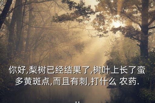 你好,梨樹(shù)已經(jīng)結(jié)果了,樹(shù)葉上長(zhǎng)了蠻多黃斑點(diǎn),而且有刺,打什么 農(nóng)藥...