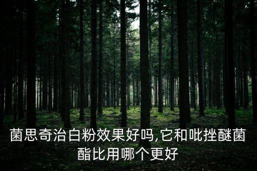 菌思奇治白粉效果好嗎,它和吡挫醚菌酯比用哪個更好