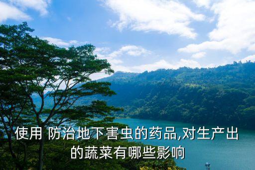 使用 防治地下害蟲的藥品,對生產(chǎn)出的蔬菜有哪些影響
