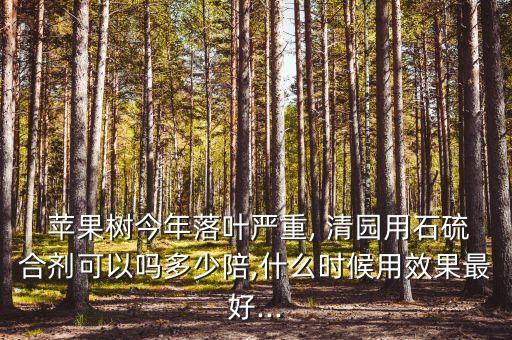  蘋果樹今年落葉嚴重, 清園用石硫合劑可以嗎多少陪,什么時候用效果最好...