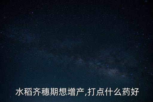  水稻齊穗期想增產,打點什么藥好