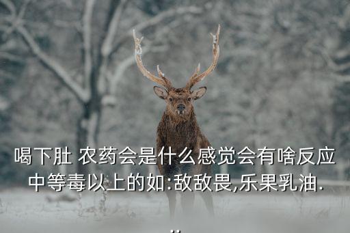 喝下肚 農藥會是什么感覺會有啥反應中等毒以上的如:敵敵畏,樂果乳油...