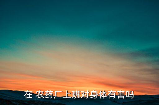 在 農藥廠上班對身體有害嗎