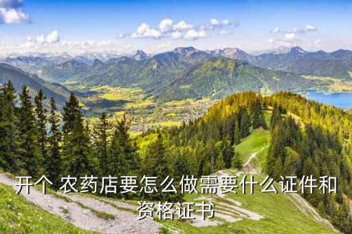 開個 農藥店要怎么做需要什么證件和資格證書