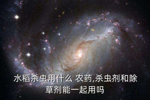  水稻殺蟲用什么 農藥,殺蟲劑和除草劑能一起用嗎