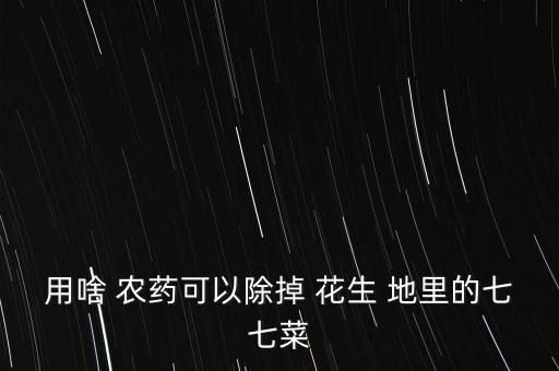 用啥 農藥可以除掉 花生 地里的七七菜