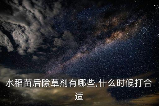 水稻苗后除草劑有哪些,什么時(shí)候打合適