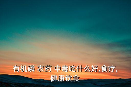 殘留農藥中毒吃什么好,蔬菜殘留農藥中毒多久有反應