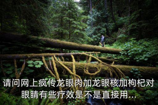 請問網上瘋傳龍眼肉加龍眼核加枸杞對眼睛有些療效是不是直接用...