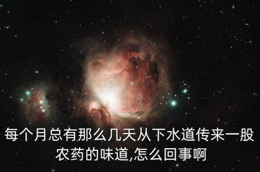 每個(gè)月總有那么幾天從下水道傳來一股 農(nóng)藥的味道,怎么回事啊