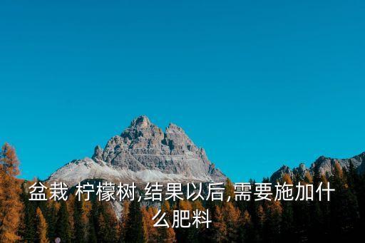盆栽 檸檬樹,結果以后,需要施加什么肥料