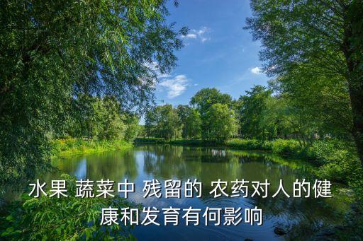 水果 蔬菜中 殘留的 農藥對人的健康和發育有何影響