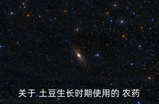 關(guān)于 土豆生長時(shí)期使用的 農(nóng)藥