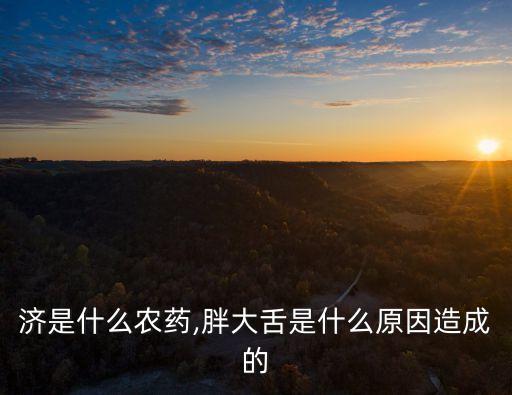 胖大濟是什么農藥,胖大舌是什么原因造成的
