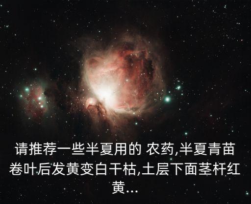 請推薦一些半夏用的 農藥,半夏青苗卷葉后發黃變白干枯,土層下面莖桿紅黃...