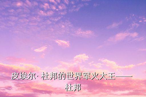 皮埃爾· 杜邦的世界軍火大王—— 杜邦