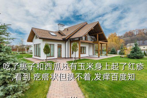 吃了桃子和西瓜還有玉米身上起了紅疹,看到 疙瘩狀但摸不著,發癢百度知...