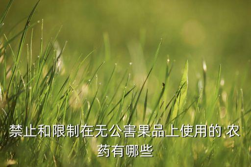 禁止和限制在無公害果品上使用的 農(nóng)藥有哪些