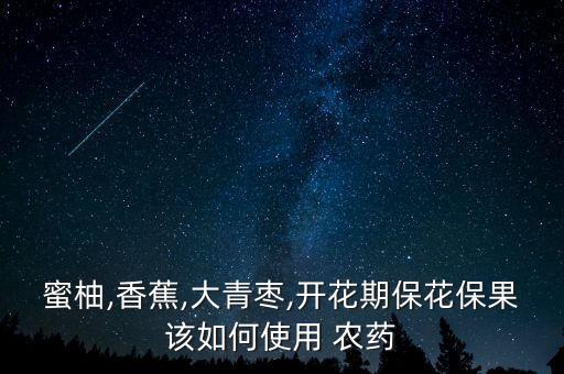蜜柚,香蕉,大青棗,開花期保花保果該如何使用 農藥