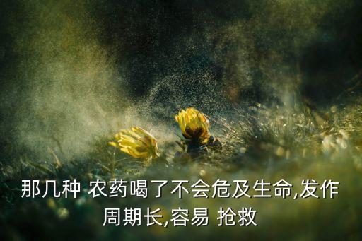 那幾種 農藥喝了不會危及生命,發作周期長,容易 搶救
