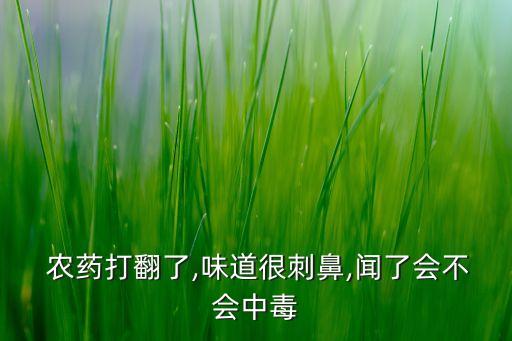  農(nóng)藥打翻了,味道很刺鼻,聞了會不會中毒