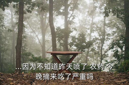 ...因為不知道昨天噴了 農(nóng)藥 今晚摘來吃了嚴重嗎