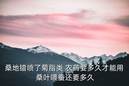 桑地錯(cuò)噴了菊脂類(lèi) 農(nóng)藥要多久才能用 桑葉喂蠶還要多久