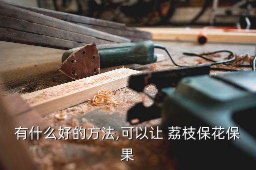 有什么好的方法,可以讓 荔枝保花保果