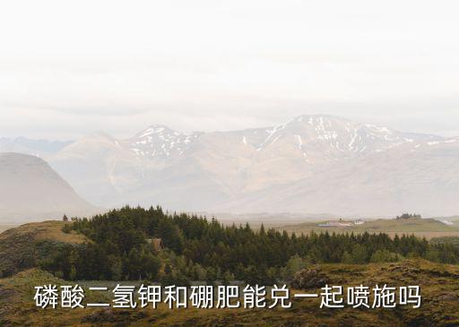 磷酸二氫鉀和硼肥能兌一起噴施嗎