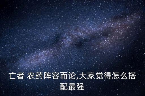 亡者 農藥陣容而論,大家覺得怎么搭配最強