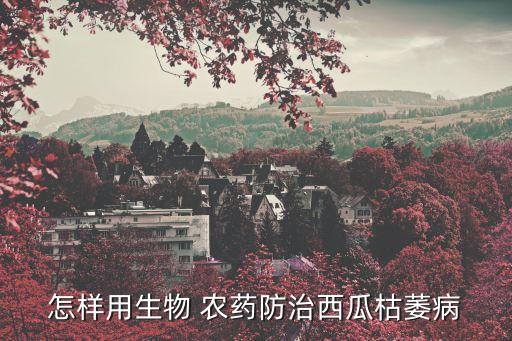 怎樣用生物 農(nóng)藥防治西瓜枯萎病