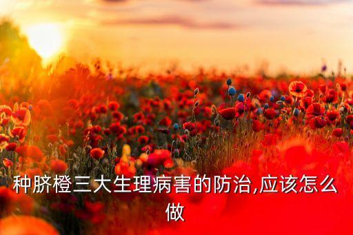 種臍橙三大生理病害的防治,應該怎么做