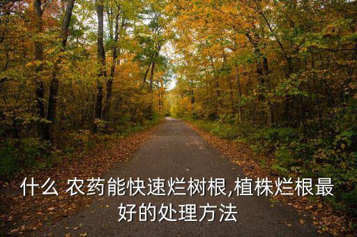 什么 農藥能快速爛樹根,植株爛根最好的處理方法