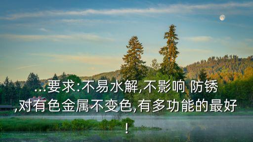 ...要求:不易水解,不影響 防銹,對有色金屬不變色,有多功能的最好!