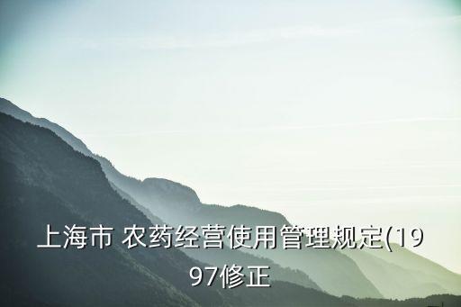上海市 農(nóng)藥經(jīng)營(yíng)使用管理規(guī)定(1997修正