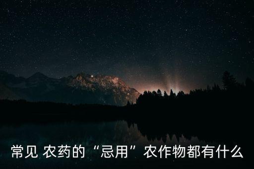 常見 農(nóng)藥的“忌用”農(nóng)作物都有什么
