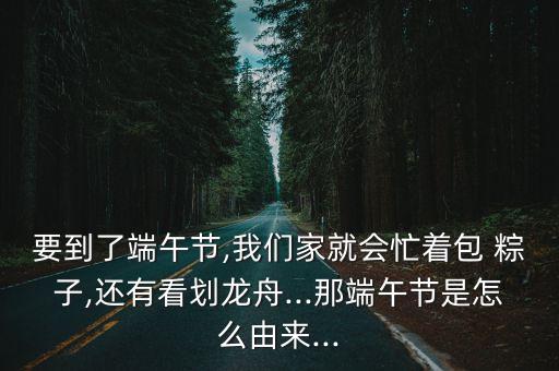 要到了端午節,我們家就會忙著包 粽子,還有看劃龍舟...那端午節是怎么由來...