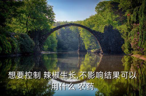 想要控制 辣椒生長,不影響結果可以用什么 農藥