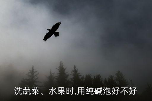 洗蔬菜、水果時,用純堿泡好不好