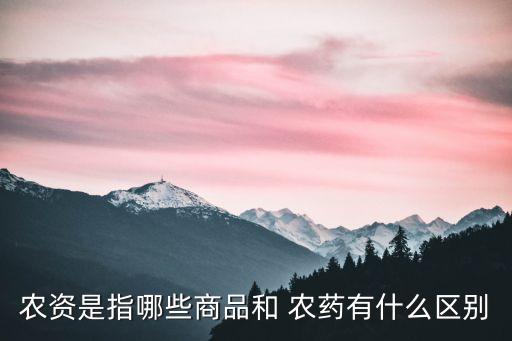 農(nóng)資是指哪些商品和 農(nóng)藥有什么區(qū)別