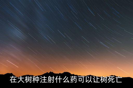在大樹種注射什么藥可以讓樹死亡