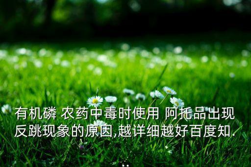 有機磷 農藥中毒時使用 阿托品出現反跳現象的原因,越詳細越好百度知...