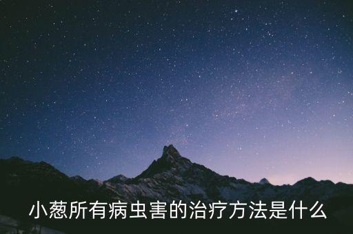  小蔥所有病蟲害的治療方法是什么