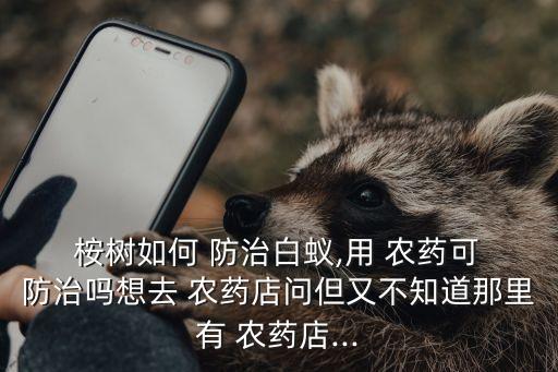  桉樹如何 防治白蟻,用 農藥可 防治嗎想去 農藥店問但又不知道那里有 農藥店...