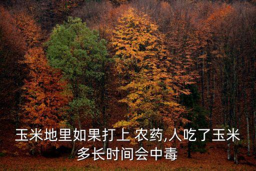 玉米地里如果打上 農藥,人吃了玉米多長時間會中毒
