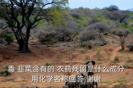 毒 韭菜含有的 農(nóng)藥殘留是什么成分用化學(xué)名稱回答,謝謝