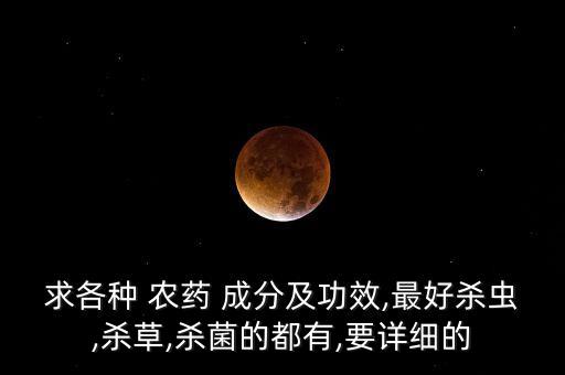 求各種 農(nóng)藥 成分及功效,最好殺蟲,殺草,殺菌的都有,要詳細(xì)的