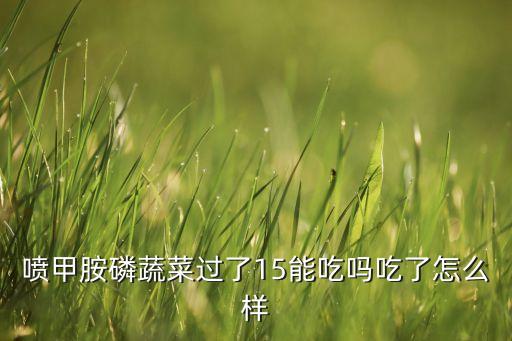 噴甲胺磷蔬菜過了15能吃嗎吃了怎么樣