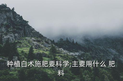 種植白術(shù)施肥要科學(xué),主要用什么 肥料